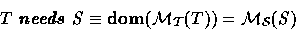 \begin{displaymath}
T\ \textbf{\emph{needs}}\ S \equiv \textbf{dom}(\mathcal{M_{T}}(T)) =
\mathcal{M_{S}}(S)\end{displaymath}