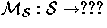 $\mathcal{M_{S} : S \rightarrow ???}$