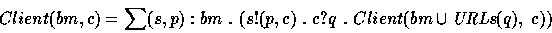 \begin{displaymath}
Client(bm,c) = \sum (s,p):bm~.~(s!(p,c)~.~c?q~.~Client(bm 
\cup \hbox{{\it URLs}}(q),~c))\end{displaymath}