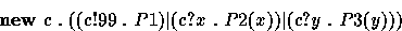 \begin{displaymath}
\hbox{{\bf new}}~c~.~((c!99~.~P1) \vert (c?x~.~P2(x)) \vert (c?y~.~P3(y)))\end{displaymath}