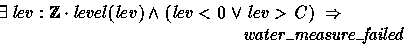 \begin{displaymath}
\exists lev: \num \cdot level(lev) \land (lev < 0 \lor lev \gt C) ~\implies\\ \t7 water\_measure\_failed \end{displaymath}