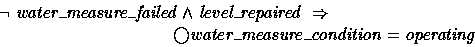 \begin{displaymath}
\lnot{water\_measure\_failed} \land level\_repaired ~\implies~ \\ \t5 \bigcirc{water\_measure\_condition} = operating \end{displaymath}