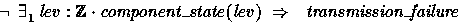 \begin{displaymath}
\lnot \exists_1 lev: \num \cdot component\_state(lev) ~\implies~~
 transmission\_failure \end{displaymath}